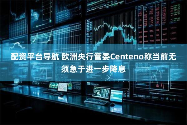 配资平台导航 欧洲央行管委Centeno称当前无须急于进一步降息