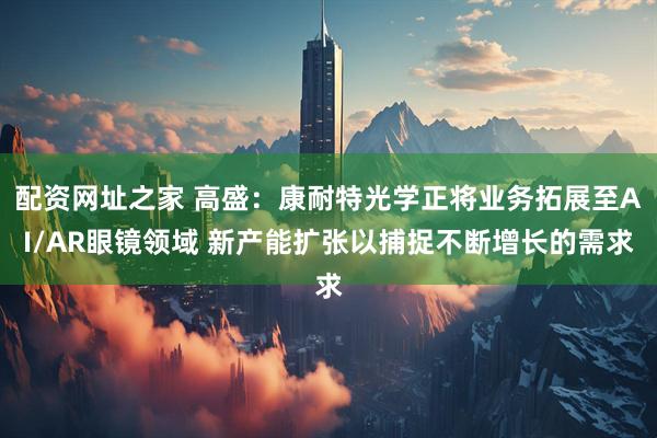 配资网址之家 高盛：康耐特光学正将业务拓展至AI/AR眼镜领域 新产能扩张以捕捉不断增长的需求