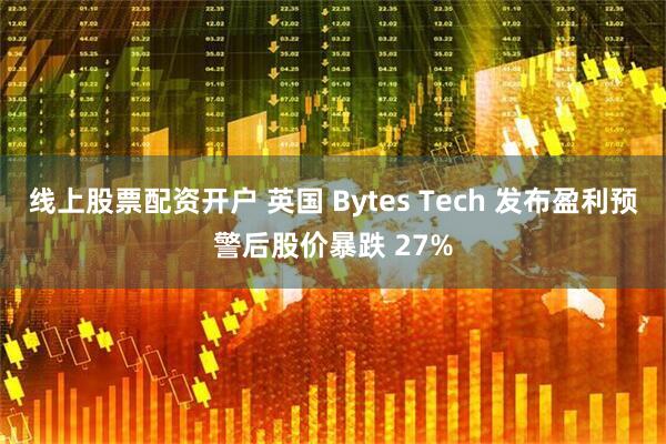 线上股票配资开户 英国 Bytes Tech 发布盈利预警后股价暴跌 27%