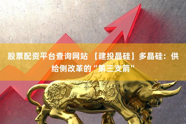股票配资平台查询网站 【建投晶硅】多晶硅：供给侧改革的“第三支箭”