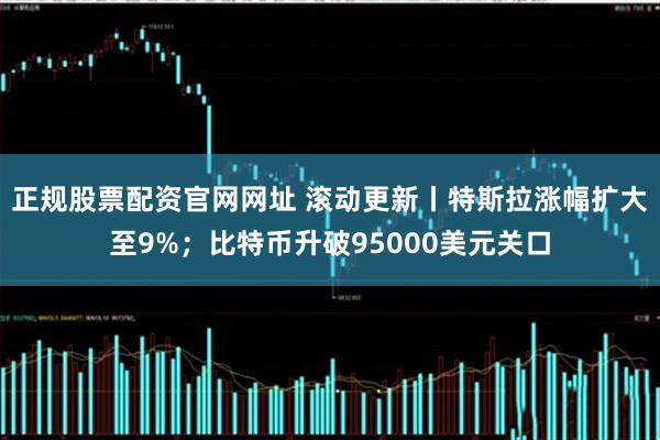 正规股票配资官网网址 滚动更新丨特斯拉涨幅扩大至9%；比特币升破95000美元关口