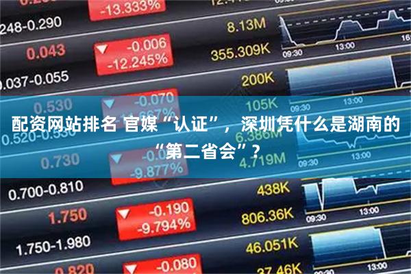 配资网站排名 官媒“认证”，深圳凭什么是湖南的“第二省会”？