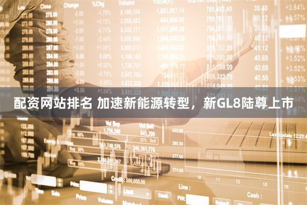 配资网站排名 加速新能源转型，新GL8陆尊上市