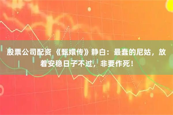 股票公司配资 《甄嬛传》静白：最蠢的尼姑，放着安稳日子不过，非要作死！