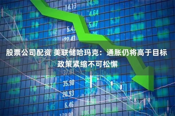 股票公司配资 美联储哈玛克：通胀仍将高于目标 政策紧缩不可松懈