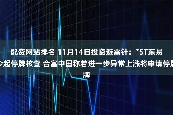 配资网站排名 11月14日投资避雷针：*ST东易今起停牌核查 合富中国称若进一步异常上涨将申请停牌