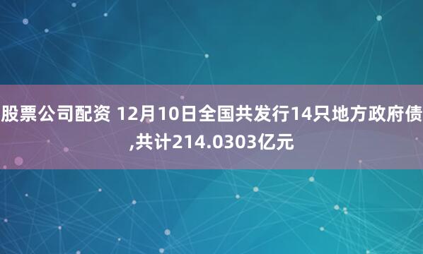 股票公司配资 12月10日全国共发行14只地方政府债,共计214.0303亿元