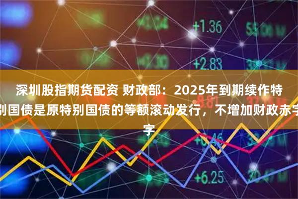 深圳股指期货配资 财政部：2025年到期续作特别国债是原特别国债的等额滚动发行，不增加财政赤字