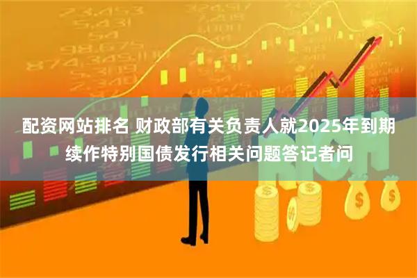 配资网站排名 财政部有关负责人就2025年到期续作特别国债发行相关问题答记者问