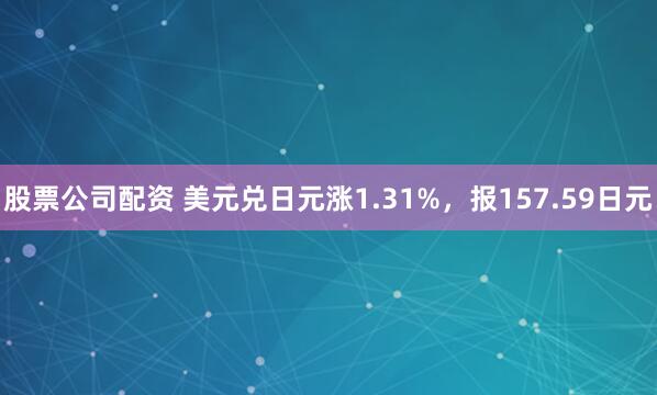 股票公司配资 美元兑日元涨1.31%，报157.59日元