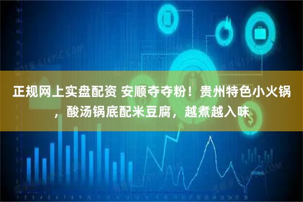 正规网上实盘配资 安顺夺夺粉！贵州特色小火锅，酸汤锅底配米豆腐，越煮越入味