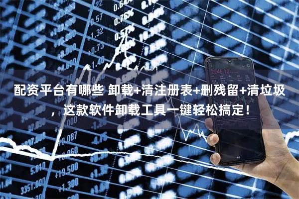 配资平台有哪些 卸载+清注册表+删残留+清垃圾，这款软件卸载工具一键轻松搞定！