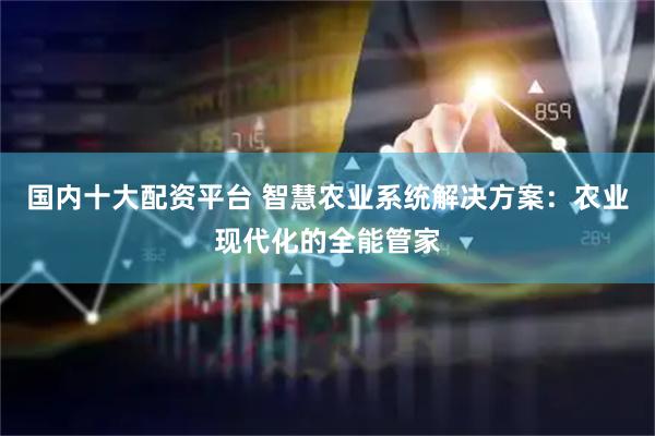 国内十大配资平台 智慧农业系统解决方案：农业现代化的全能管家