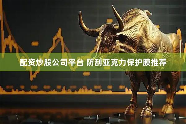 配资炒股公司平台 防刮亚克力保护膜推荐