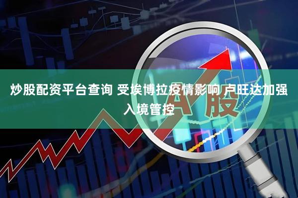 炒股配资平台查询 受埃博拉疫情影响 卢旺达加强入境管控