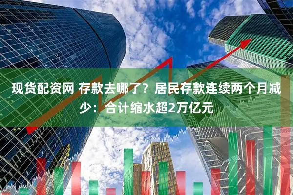 现货配资网 存款去哪了？居民存款连续两个月减少：合计缩水超2万亿元